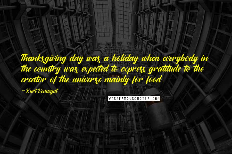Kurt Vonnegut Quotes: Thanksgiving day was a holiday when everybody in the country was expected to express gratitude to the creator of the universe mainly for food.