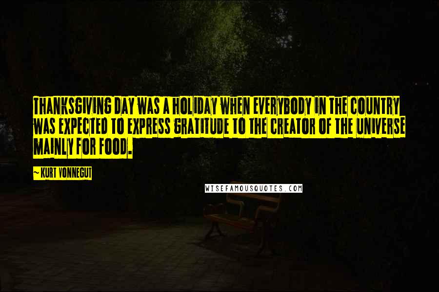 Kurt Vonnegut Quotes: Thanksgiving day was a holiday when everybody in the country was expected to express gratitude to the creator of the universe mainly for food.