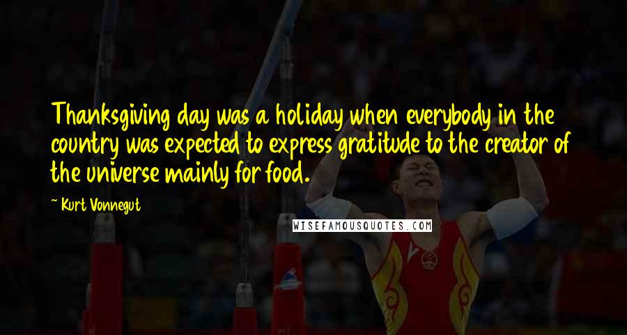 Kurt Vonnegut Quotes: Thanksgiving day was a holiday when everybody in the country was expected to express gratitude to the creator of the universe mainly for food.