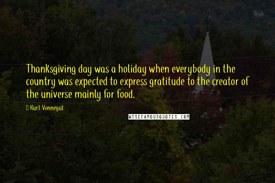 Kurt Vonnegut Quotes: Thanksgiving day was a holiday when everybody in the country was expected to express gratitude to the creator of the universe mainly for food.