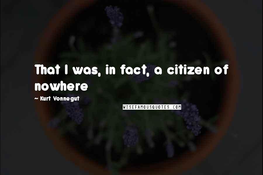 Kurt Vonnegut Quotes: That I was, in fact, a citizen of nowhere