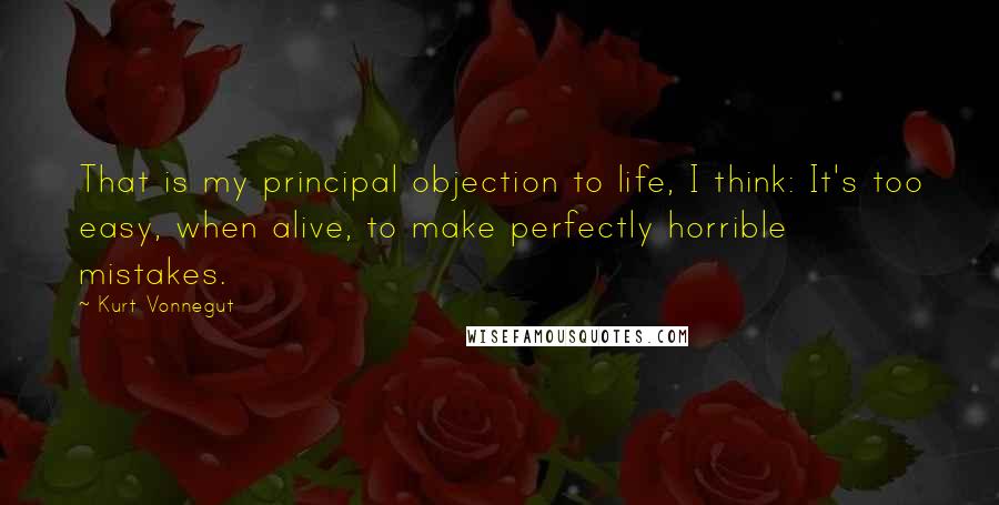 Kurt Vonnegut Quotes: That is my principal objection to life, I think: It's too easy, when alive, to make perfectly horrible mistakes.