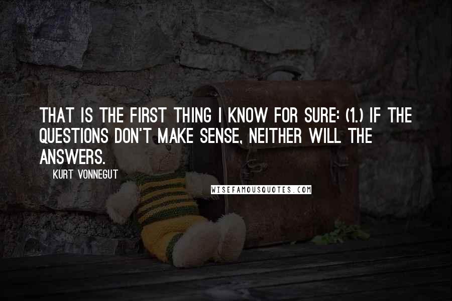 Kurt Vonnegut Quotes: That is the first thing I know for sure: (1.) If the questions don't make sense, neither will the answers.
