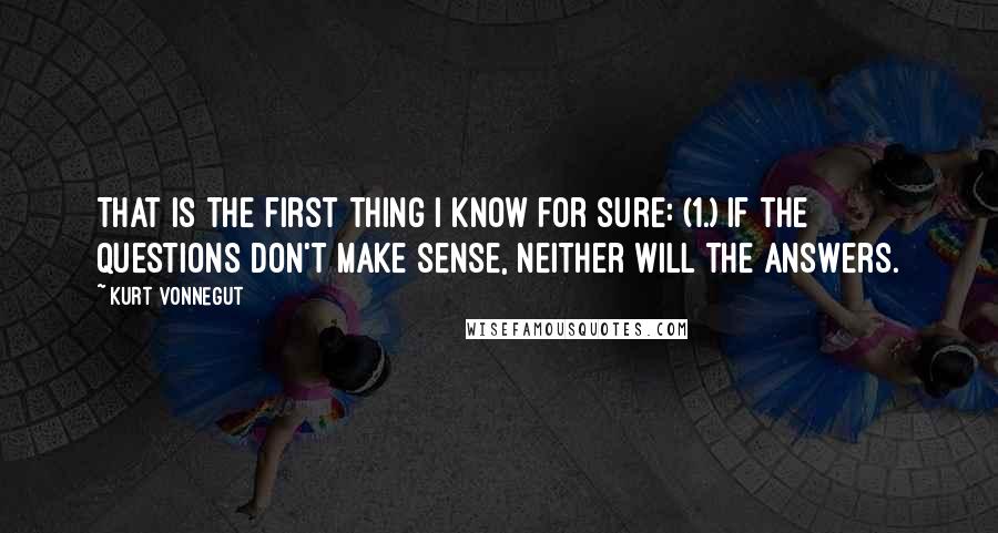 Kurt Vonnegut Quotes: That is the first thing I know for sure: (1.) If the questions don't make sense, neither will the answers.