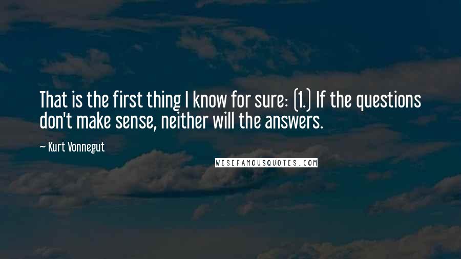 Kurt Vonnegut Quotes: That is the first thing I know for sure: (1.) If the questions don't make sense, neither will the answers.