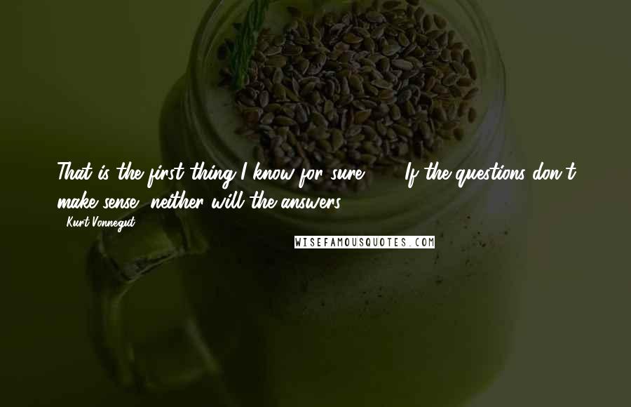 Kurt Vonnegut Quotes: That is the first thing I know for sure: (1.) If the questions don't make sense, neither will the answers.