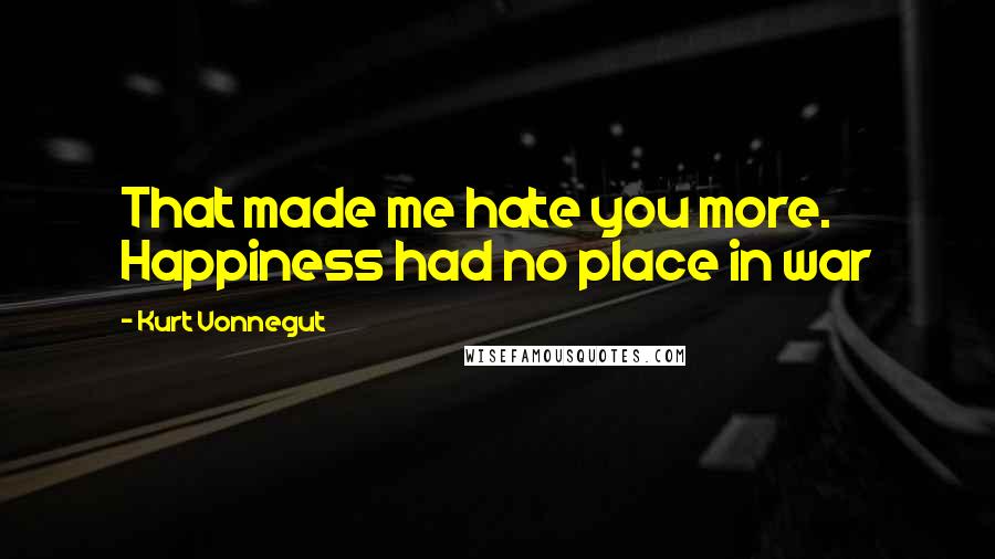 Kurt Vonnegut Quotes: That made me hate you more. Happiness had no place in war