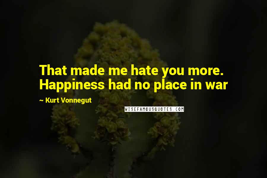 Kurt Vonnegut Quotes: That made me hate you more. Happiness had no place in war