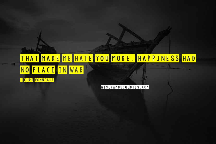 Kurt Vonnegut Quotes: That made me hate you more. Happiness had no place in war