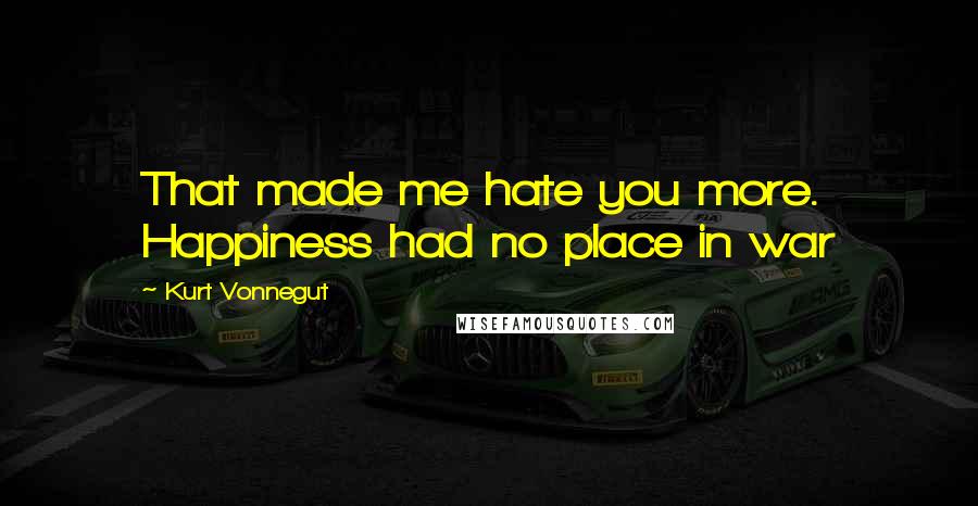 Kurt Vonnegut Quotes: That made me hate you more. Happiness had no place in war
