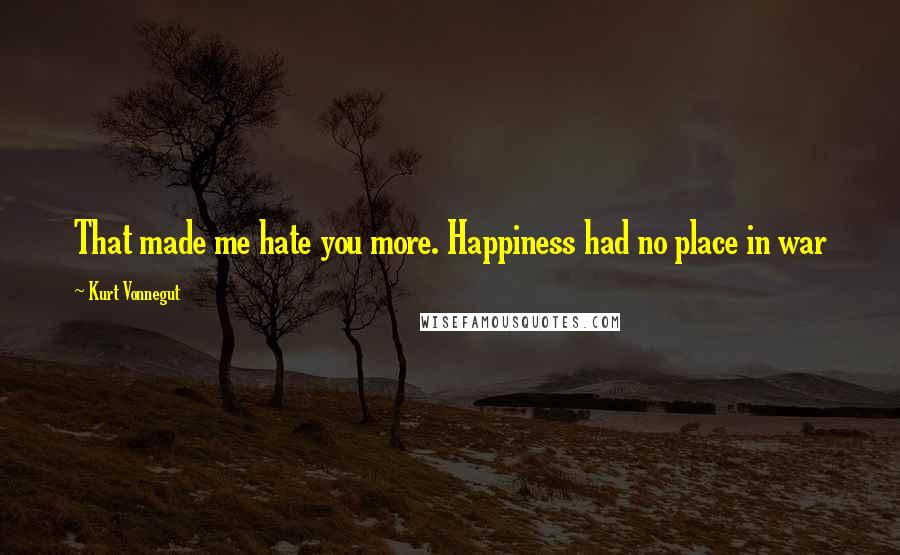 Kurt Vonnegut Quotes: That made me hate you more. Happiness had no place in war