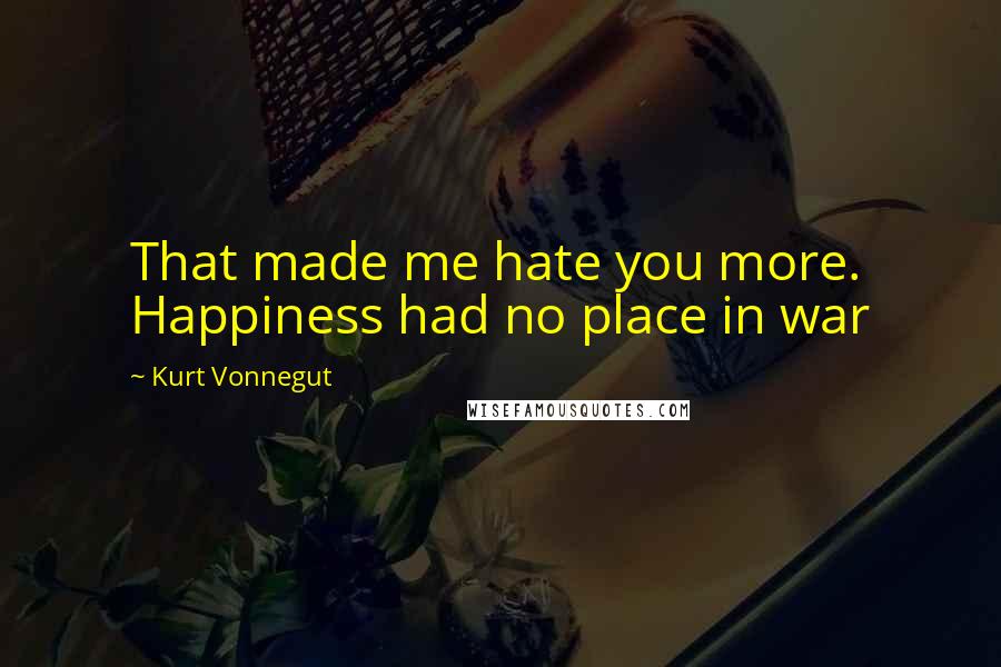 Kurt Vonnegut Quotes: That made me hate you more. Happiness had no place in war