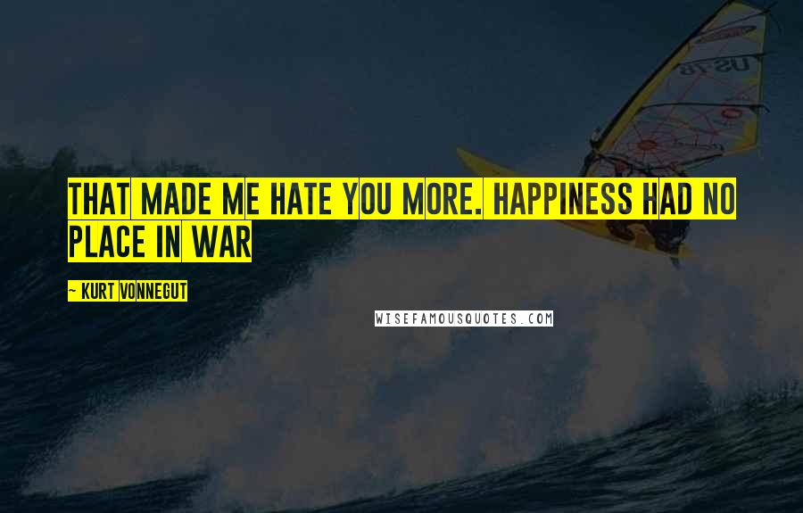 Kurt Vonnegut Quotes: That made me hate you more. Happiness had no place in war