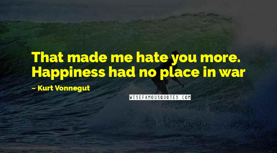 Kurt Vonnegut Quotes: That made me hate you more. Happiness had no place in war