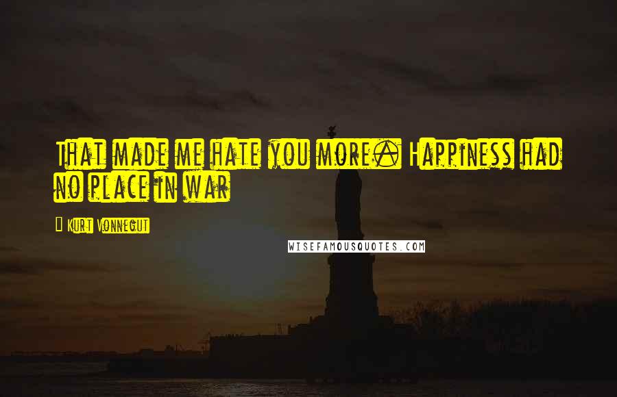 Kurt Vonnegut Quotes: That made me hate you more. Happiness had no place in war