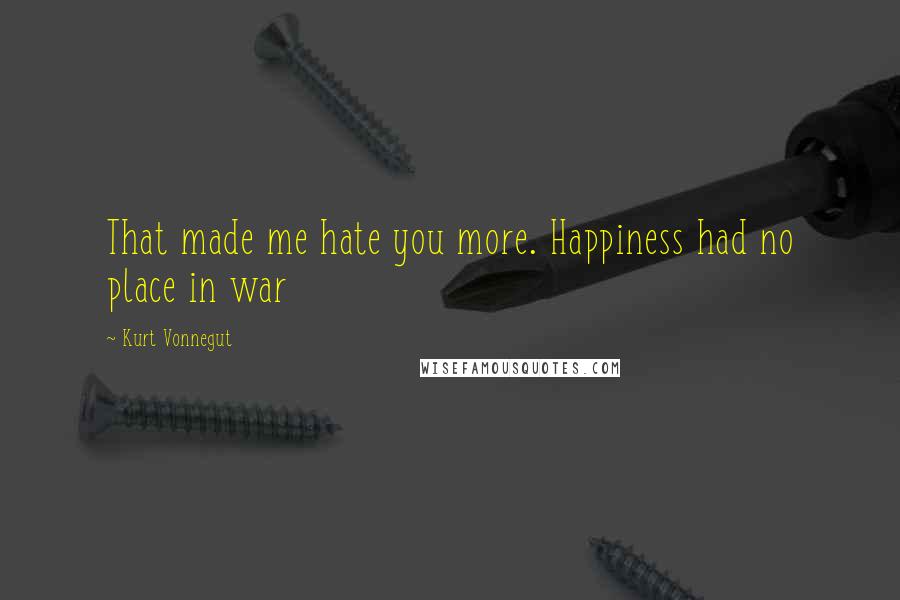 Kurt Vonnegut Quotes: That made me hate you more. Happiness had no place in war