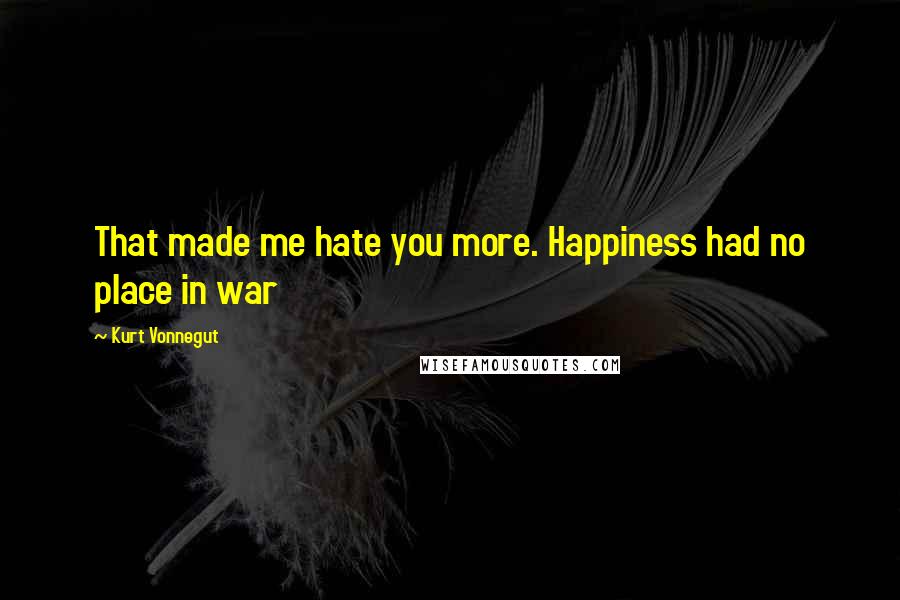 Kurt Vonnegut Quotes: That made me hate you more. Happiness had no place in war