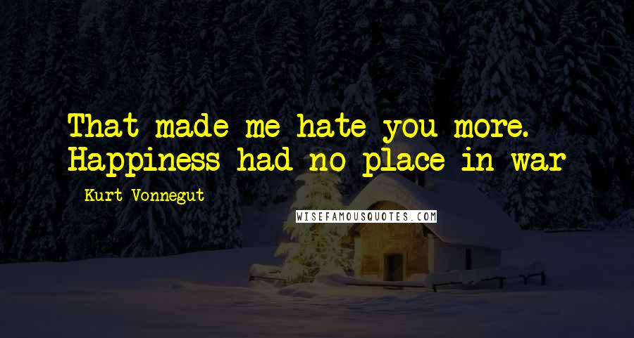 Kurt Vonnegut Quotes: That made me hate you more. Happiness had no place in war