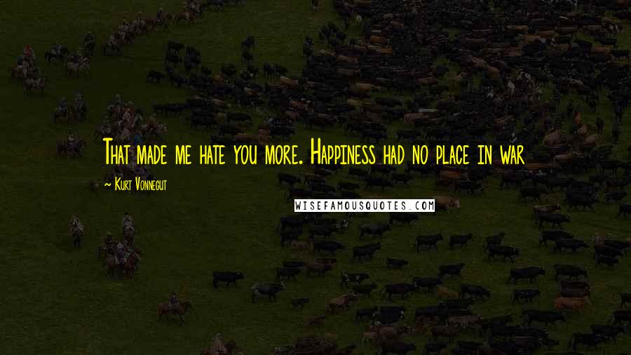 Kurt Vonnegut Quotes: That made me hate you more. Happiness had no place in war