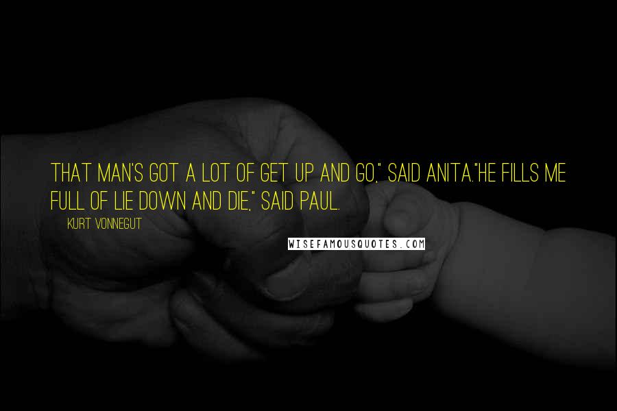 Kurt Vonnegut Quotes: That man's got a lot of get up and go," said Anita."He fills me full of lie down and die," said Paul.