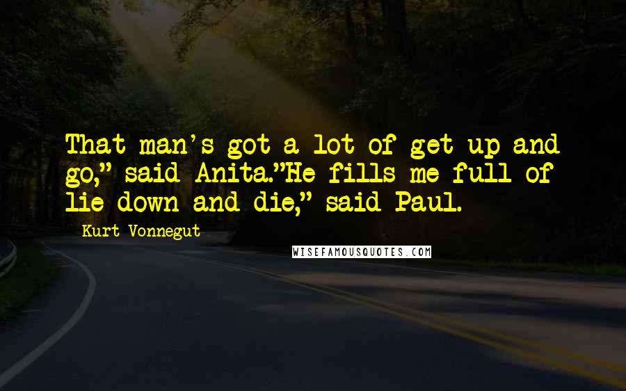 Kurt Vonnegut Quotes: That man's got a lot of get up and go," said Anita."He fills me full of lie down and die," said Paul.