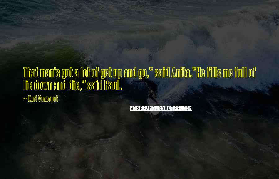 Kurt Vonnegut Quotes: That man's got a lot of get up and go," said Anita."He fills me full of lie down and die," said Paul.