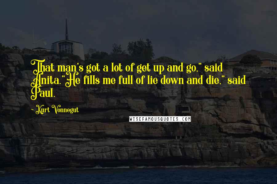 Kurt Vonnegut Quotes: That man's got a lot of get up and go," said Anita."He fills me full of lie down and die," said Paul.