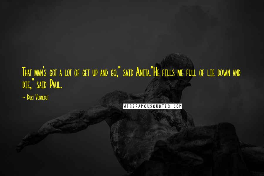Kurt Vonnegut Quotes: That man's got a lot of get up and go," said Anita."He fills me full of lie down and die," said Paul.