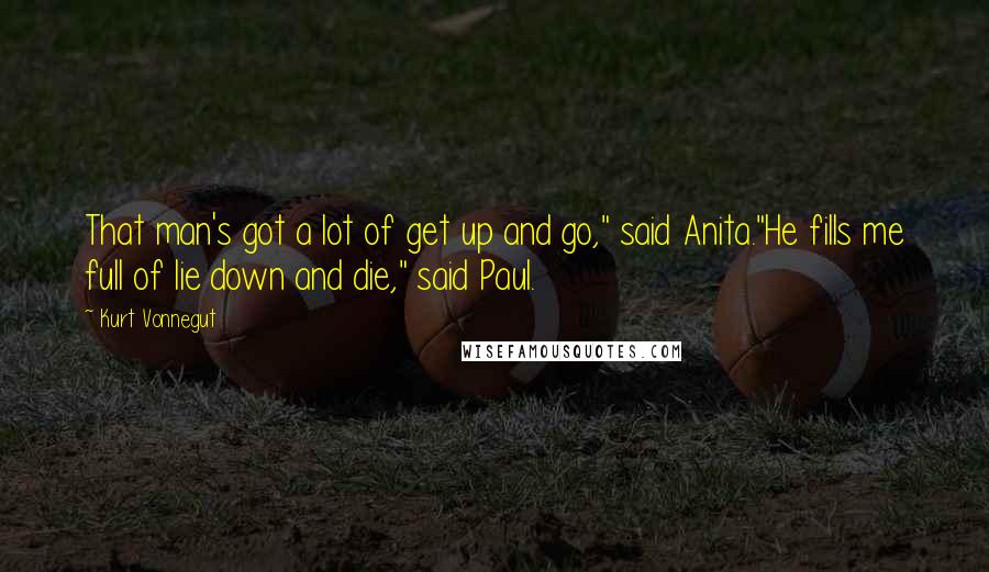 Kurt Vonnegut Quotes: That man's got a lot of get up and go," said Anita."He fills me full of lie down and die," said Paul.