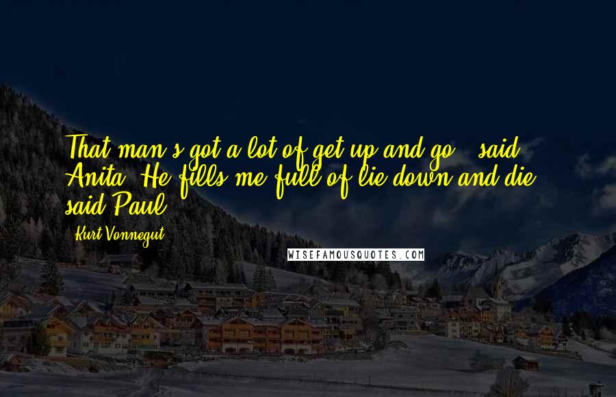 Kurt Vonnegut Quotes: That man's got a lot of get up and go," said Anita."He fills me full of lie down and die," said Paul.