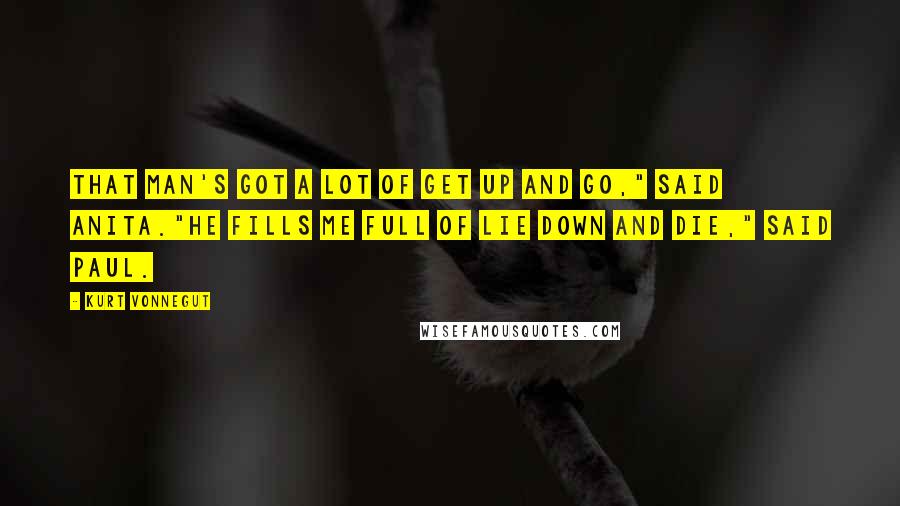 Kurt Vonnegut Quotes: That man's got a lot of get up and go," said Anita."He fills me full of lie down and die," said Paul.