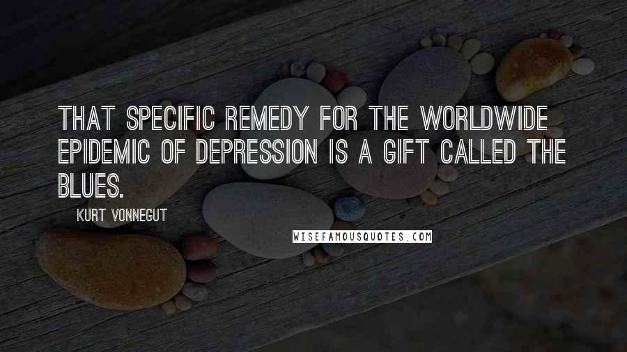 Kurt Vonnegut Quotes: That specific remedy for the worldwide epidemic of depression is a gift called the blues.