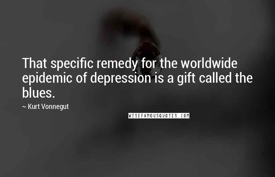 Kurt Vonnegut Quotes: That specific remedy for the worldwide epidemic of depression is a gift called the blues.