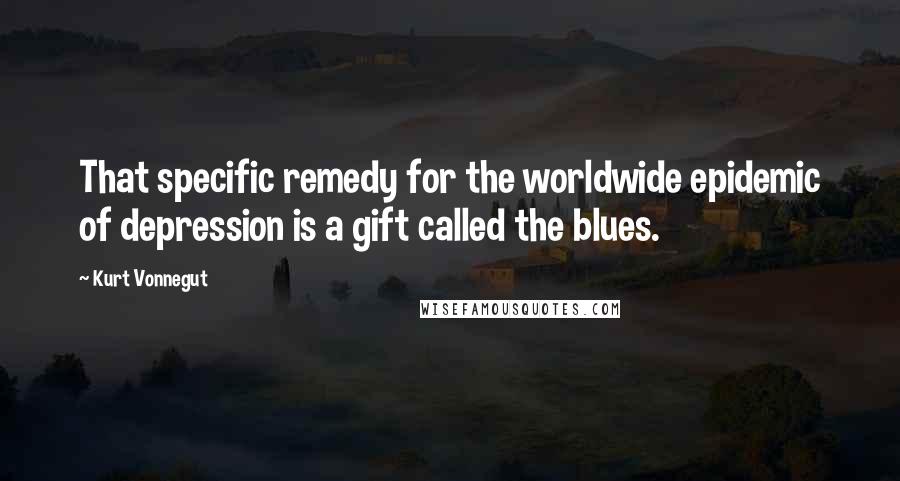 Kurt Vonnegut Quotes: That specific remedy for the worldwide epidemic of depression is a gift called the blues.