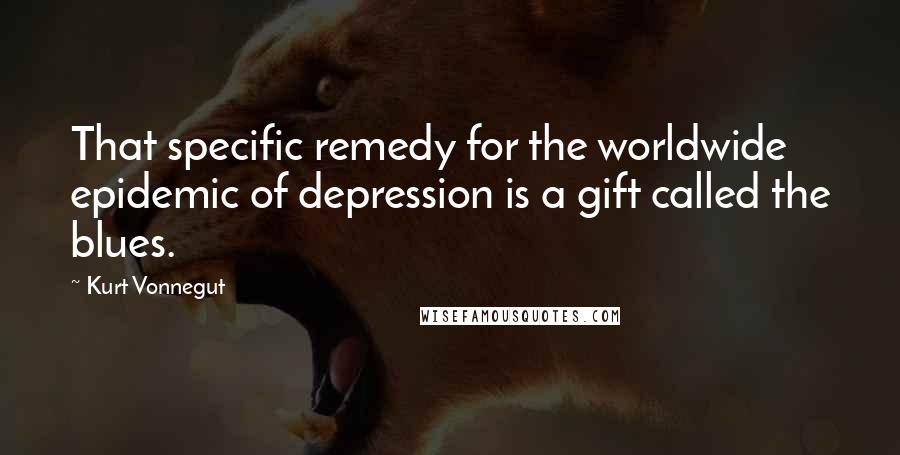 Kurt Vonnegut Quotes: That specific remedy for the worldwide epidemic of depression is a gift called the blues.