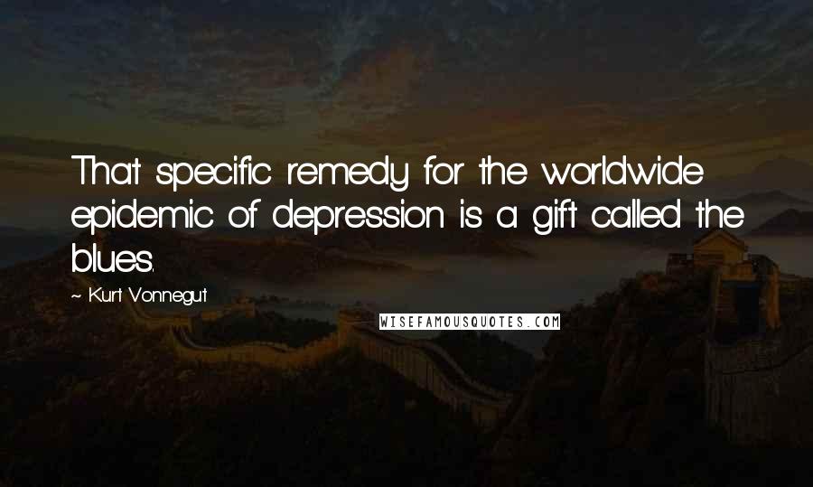 Kurt Vonnegut Quotes: That specific remedy for the worldwide epidemic of depression is a gift called the blues.