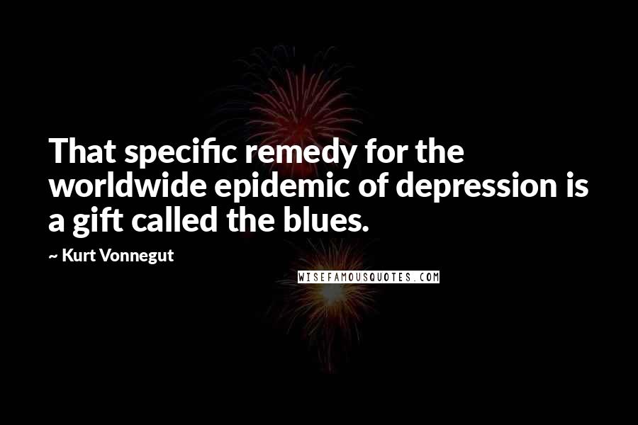 Kurt Vonnegut Quotes: That specific remedy for the worldwide epidemic of depression is a gift called the blues.