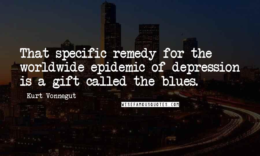 Kurt Vonnegut Quotes: That specific remedy for the worldwide epidemic of depression is a gift called the blues.