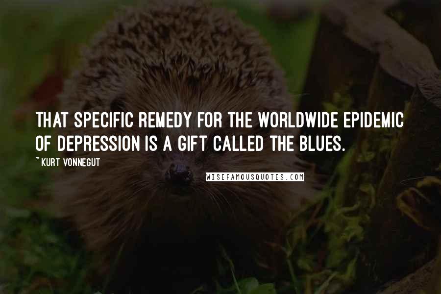 Kurt Vonnegut Quotes: That specific remedy for the worldwide epidemic of depression is a gift called the blues.