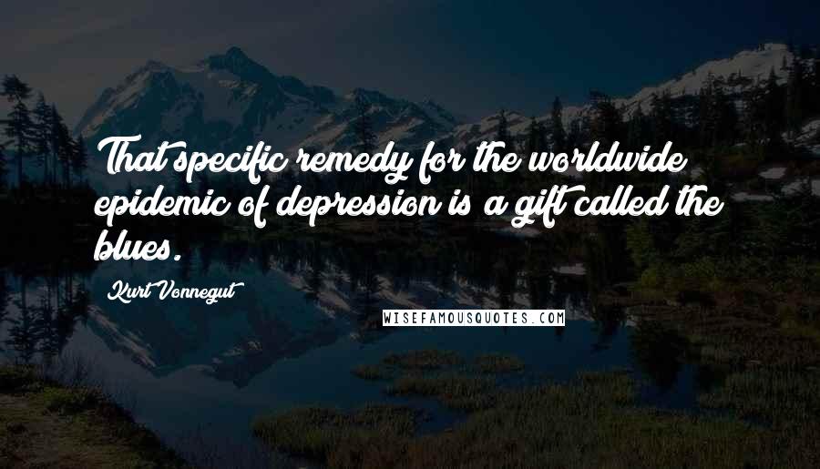 Kurt Vonnegut Quotes: That specific remedy for the worldwide epidemic of depression is a gift called the blues.