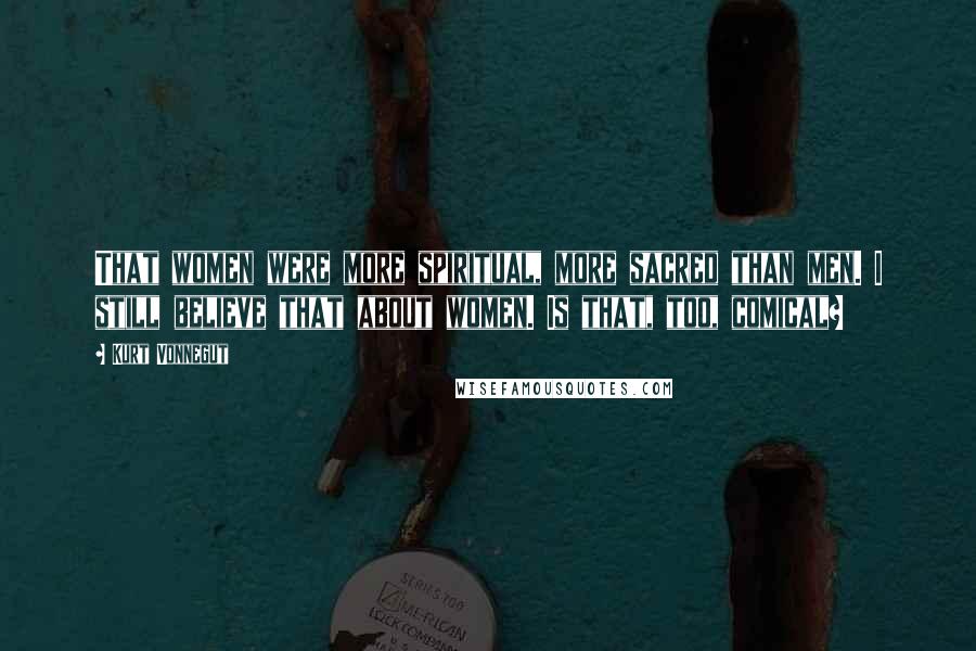 Kurt Vonnegut Quotes: That women were more spiritual, more sacred than men. I still believe that about women. Is that, too, comical?