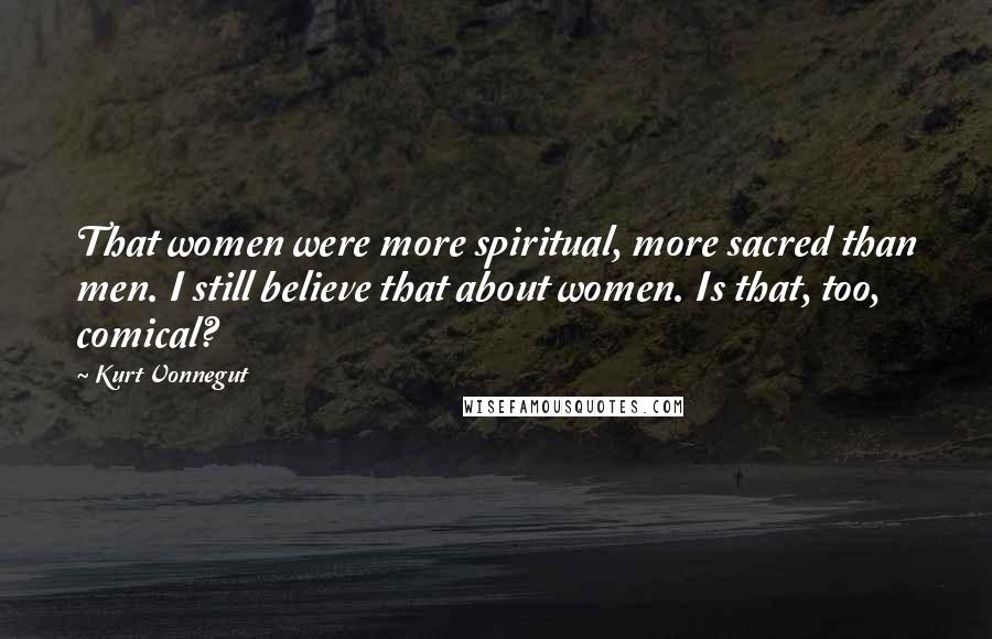 Kurt Vonnegut Quotes: That women were more spiritual, more sacred than men. I still believe that about women. Is that, too, comical?