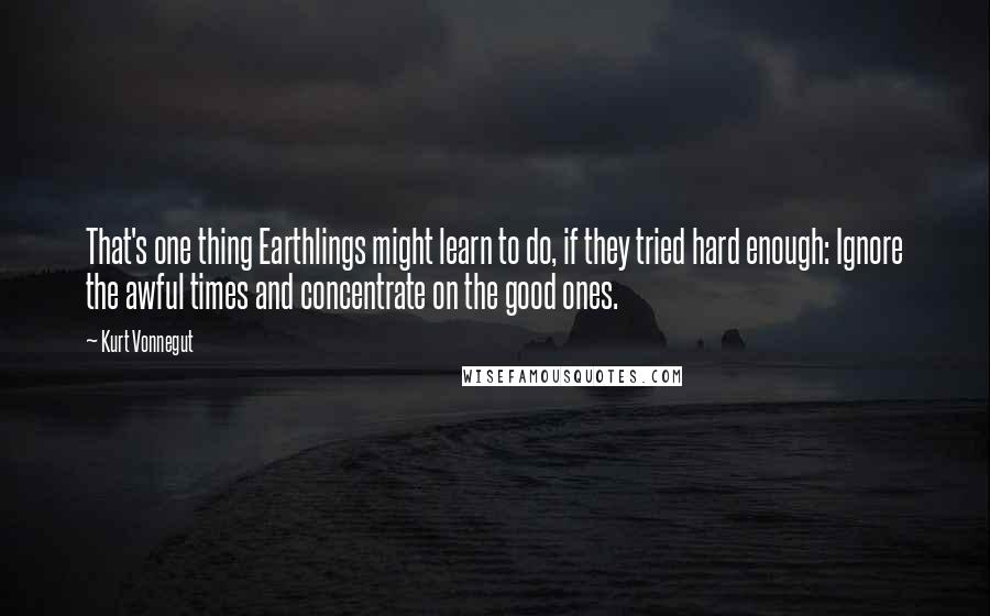 Kurt Vonnegut Quotes: That's one thing Earthlings might learn to do, if they tried hard enough: Ignore the awful times and concentrate on the good ones.