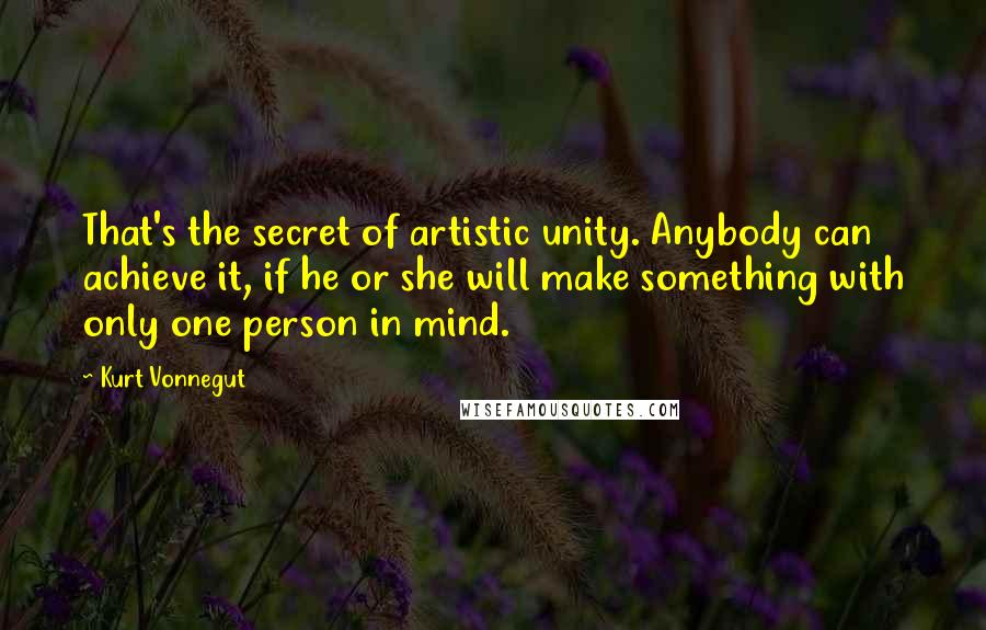Kurt Vonnegut Quotes: That's the secret of artistic unity. Anybody can achieve it, if he or she will make something with only one person in mind.