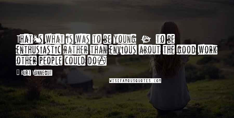 Kurt Vonnegut Quotes: That's what is was to be young  -  to be enthusiastic rather than envious about the good work other people could do.