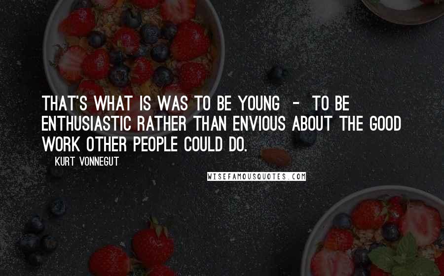 Kurt Vonnegut Quotes: That's what is was to be young  -  to be enthusiastic rather than envious about the good work other people could do.