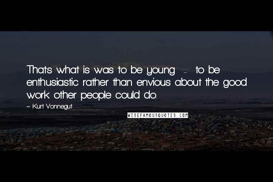 Kurt Vonnegut Quotes: That's what is was to be young  -  to be enthusiastic rather than envious about the good work other people could do.