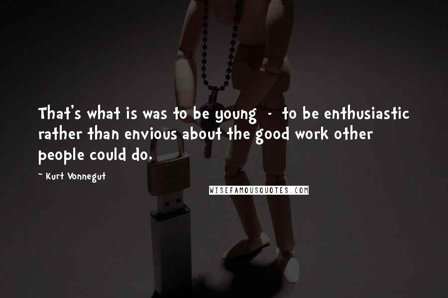 Kurt Vonnegut Quotes: That's what is was to be young  -  to be enthusiastic rather than envious about the good work other people could do.