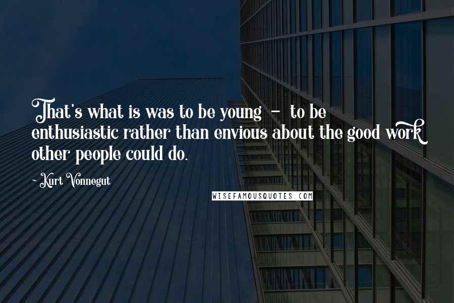 Kurt Vonnegut Quotes: That's what is was to be young - to be enthusiastic rather than envious about the good work other people could do.