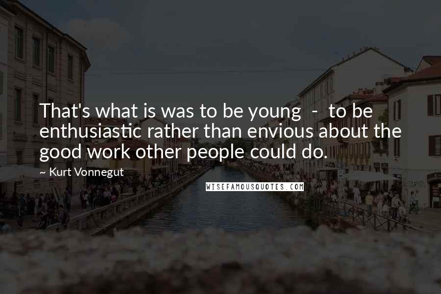 Kurt Vonnegut Quotes: That's what is was to be young  -  to be enthusiastic rather than envious about the good work other people could do.